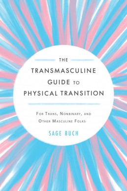 The Transmasculine Guide to Physical Transition: For Trans, Nonbinary, and Other Masculine Folks