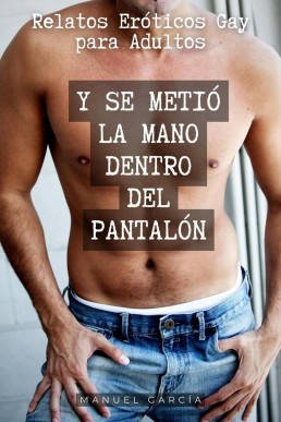 Y Se Metió La Mano Dentro Del Pantalón: Relatos Eróticos Gay Para Adultos (Colección De Relatos Eróticos Gay Para Hombres Adultos)