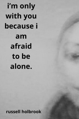 i'm only with you because i am afraid to be alone